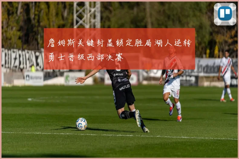 詹姆斯关键封盖锁定胜局湖人逆转勇士晋级西部决赛