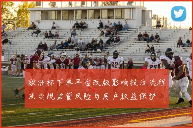 欧洲杯下单平台改版影响投注流程及合规监管风险与用户权益保护