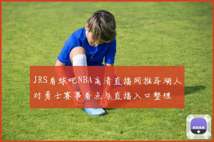 JRS看球吧NBA高清直播网推荐湖人对勇士赛事看点与直播入口整理