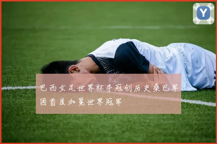 巴西女足世界杯夺冠创历史桑巴军团首度加冕世界冠军