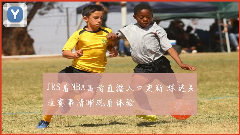 JRS看NBA高清直播入口更新 球迷关注赛事清晰观看体验