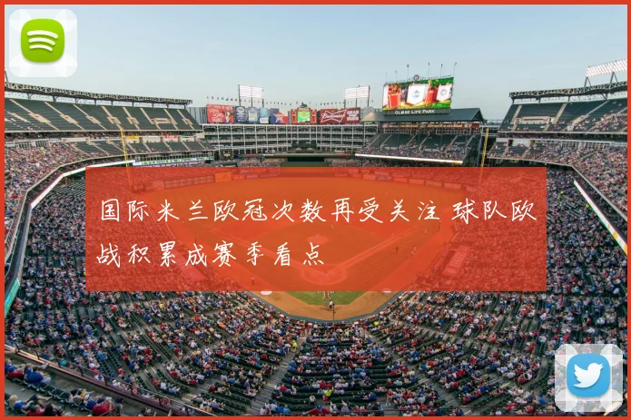 国际米兰欧冠次数再受关注 球队欧战积累成赛季看点