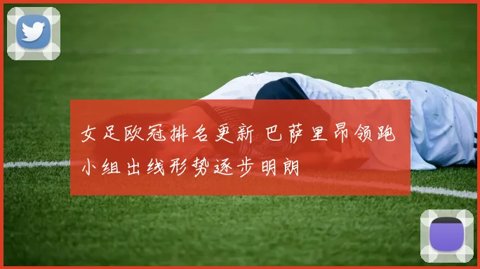 女足欧冠排名更新 巴萨里昂领跑 小组出线形势逐步明朗