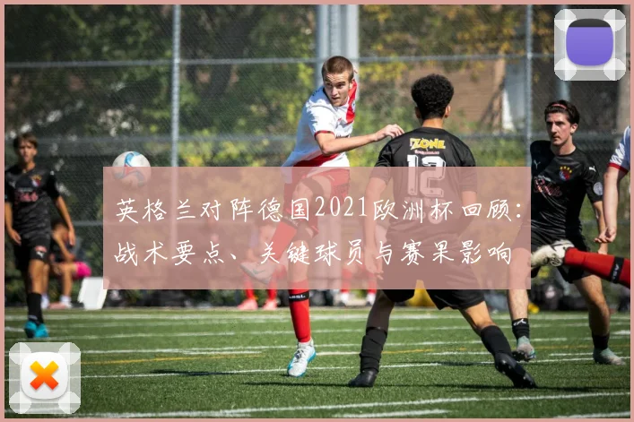 英格兰对阵德国2021欧洲杯回顾：战术要点、关键球员与赛果影响