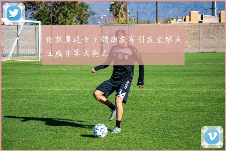 伦敦奥运会主题曲发布引发全球关注成开幕式亮点