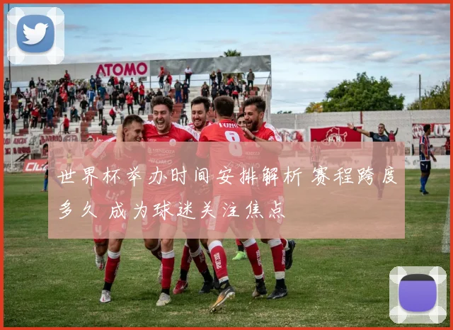 世界杯举办时间安排解析 赛程跨度多久 成为球迷关注焦点