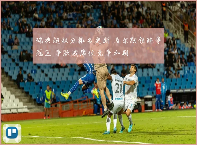 瑞典超积分排名更新 马尔默领跑争冠区 争欧战席位竞争加剧