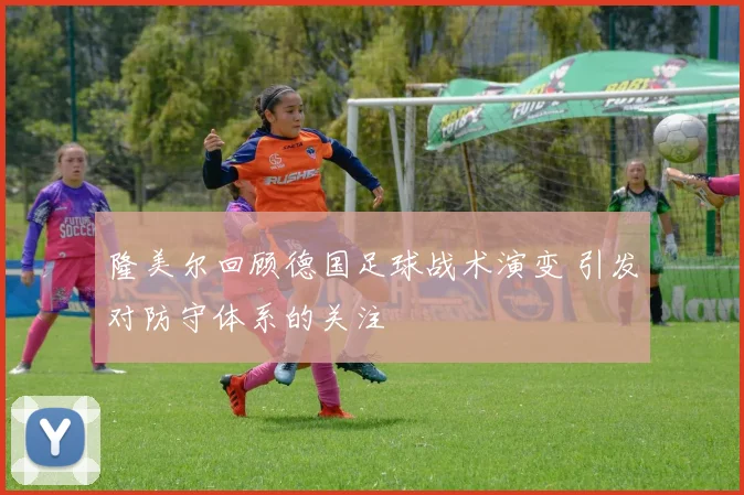 隆美尔回顾德国足球战术演变 引发对防守体系的关注
