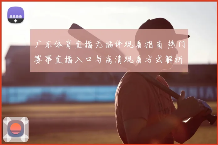 广东体育直播无插件观看指南 热门赛事直播入口与高清观看方式解析