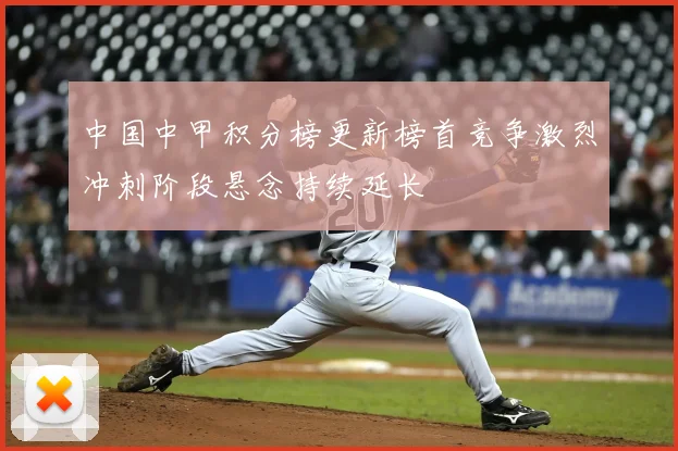 中国中甲积分榜更新榜首竞争激烈冲刺阶段悬念持续延长