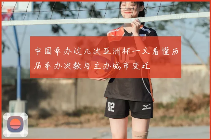 中国举办过几次亚洲杯一文看懂历届举办次数与主办城市变迁