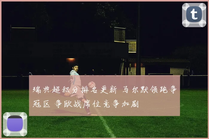 瑞典超积分排名更新 马尔默领跑争冠区 争欧战席位竞争加剧