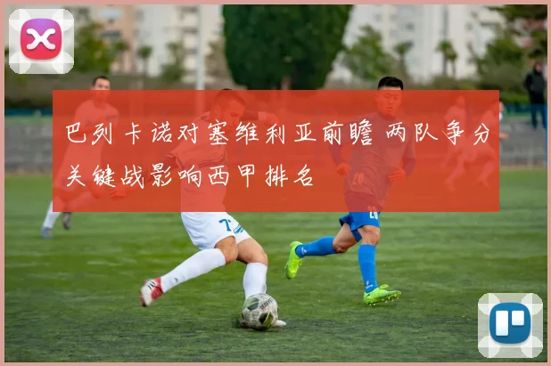 巴列卡诺对塞维利亚前瞻 两队争分关键战影响西甲排名