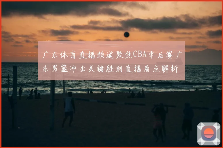 广东体育直播频道聚焦CBA季后赛广东男篮冲击关键胜利直播看点解析
