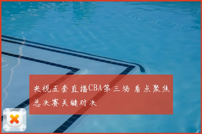 央视五套直播CBA第三场 看点聚焦总决赛关键对决
