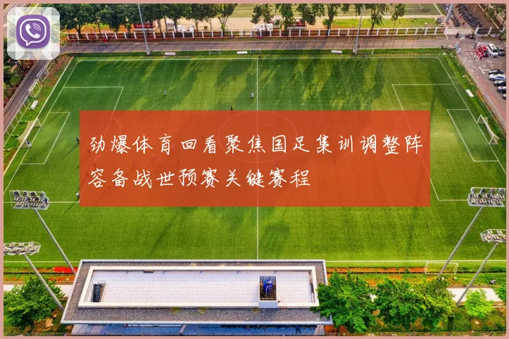劲爆体育回看聚焦国足集训调整阵容备战世预赛关键赛程