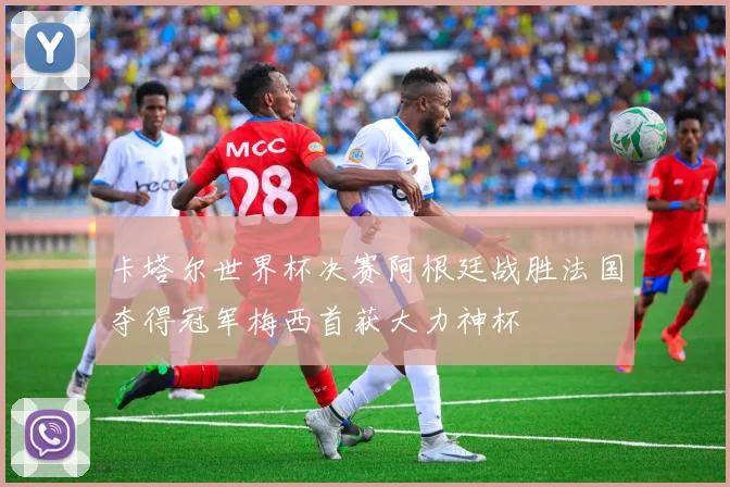 卡塔尔世界杯决赛阿根廷战胜法国夺得冠军梅西首获大力神杯