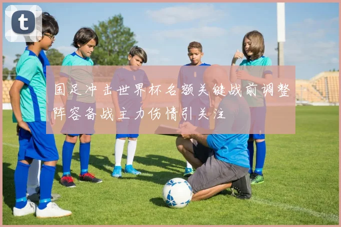 国足冲击世界杯名额关键战前调整阵容备战主力伤情引关注