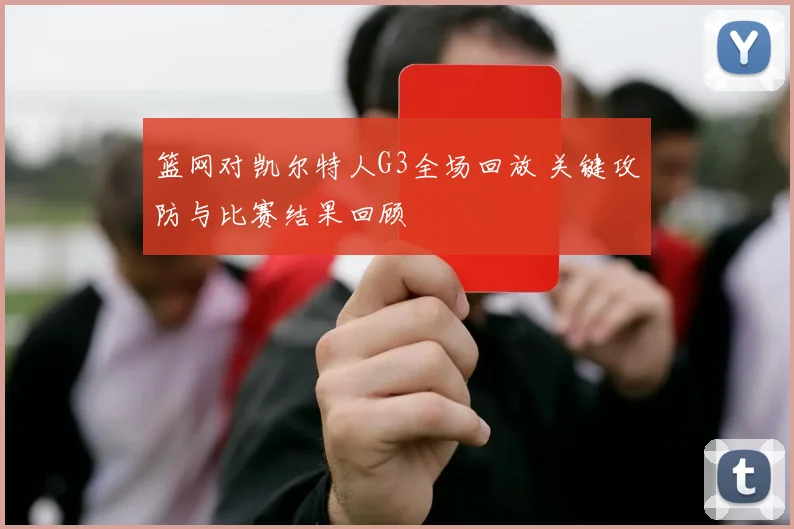 篮网对凯尔特人G3全场回放 关键攻防与比赛结果回顾