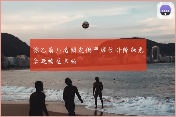 德乙前几名锁定德甲席位升降级悬念延续至末轮