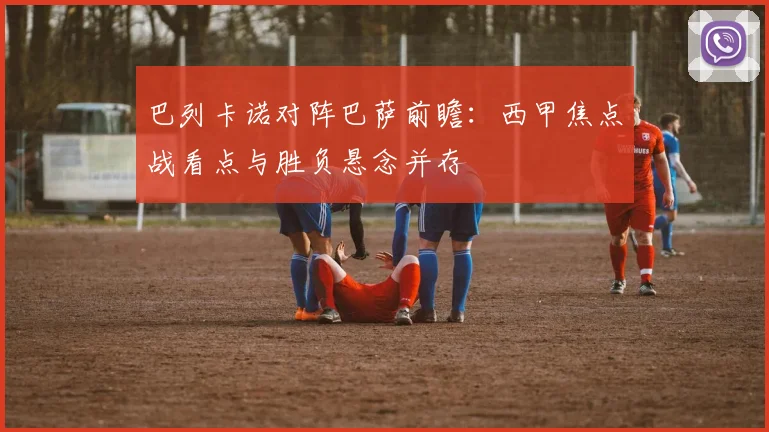 巴列卡诺对阵巴萨前瞻：西甲焦点战看点与胜负悬念并存