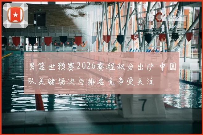 男篮世预赛2026赛程积分出炉 中国队关键场次与排名竞争受关注