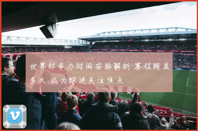 世界杯举办时间安排解析 赛程跨度多久 成为球迷关注焦点