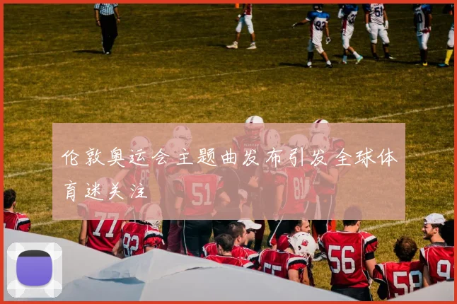 伦敦奥运会主题曲发布引发全球体育迷关注