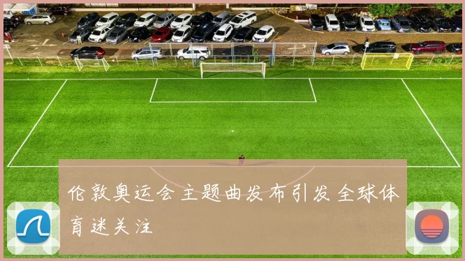 伦敦奥运会主题曲发布引发全球体育迷关注