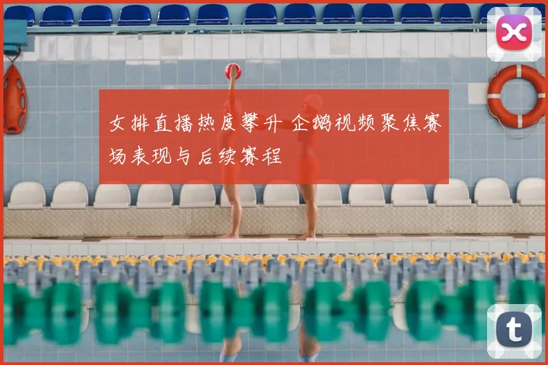 女排直播热度攀升 企鹅视频聚焦赛场表现与后续赛程